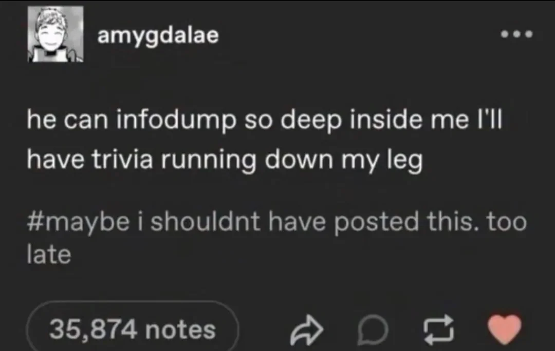 A tumble post by amygdalae "he can infodump so deep inside me I'll have trivia running down my leg" "#maybe i shoundt have post this. too late"