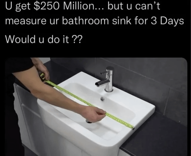 someone measuring a sink captioned "U get $250 Million... but u can't measure ur bathroom sink for 3 Days Would u do it ??"